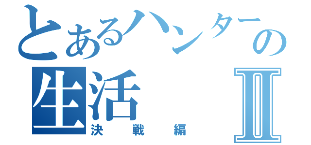 とあるハンターの生活Ⅱ（決戦編）