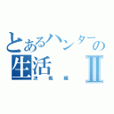 とあるハンターの生活Ⅱ（決戦編）