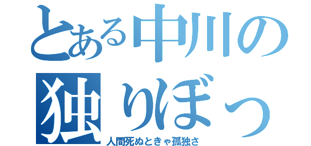 とある中川の独りぼっち（人間死ぬときゃ孤独さ）