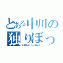 とある中川の独りぼっち（人間死ぬときゃ孤独さ）