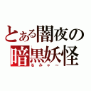 とある闇夜の暗黒妖怪（るみゃ～）