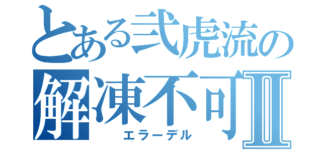 とある弐虎流の解凍不可Ⅱ（　 エラーデル）