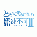 とある弐虎流の解凍不可Ⅱ（　 エラーデル）