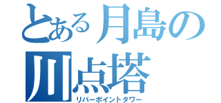 とある月島の川点塔（リバーポイントタワー）