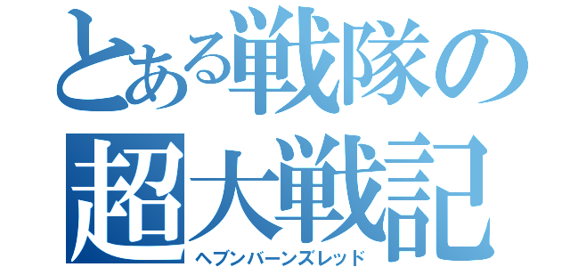 とある戦隊の超大戦記（ヘブンバーンズレッド）