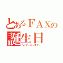 とあるＦＡＸの誕生日（ハッピーバースデー）