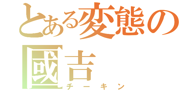 とある変態の國吉（チーキン）