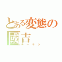 とある変態の國吉（チーキン）