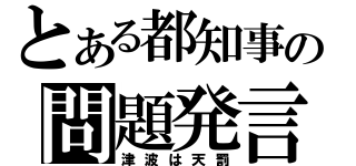 とある都知事の問題発言（津波は天罰）