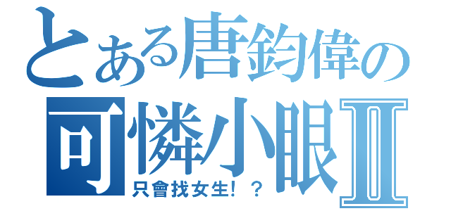 とある唐鈞偉の可憐小眼Ⅱ（只會找女生！？）