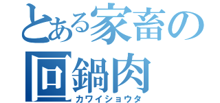 とある家畜の回鍋肉（カワイショウタ）