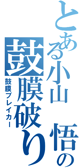 とある小山 悟の鼓膜破り（鼓膜ブレイカー）