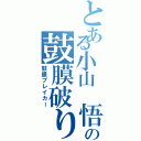 とある小山 悟の鼓膜破り（鼓膜ブレイカー）