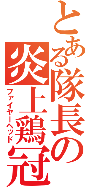 とある隊長の炎上鶏冠（ファイヤーヘッド）