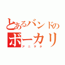 とあるバンドのボーカリスト（アニヲタ）