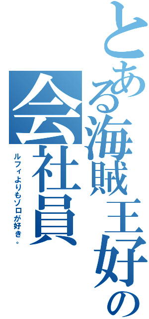 とある海賊王好きの会社員（ルフィよりもゾロが好き。）