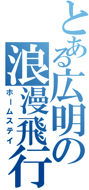 とある広明の浪漫飛行（ホームステイ）