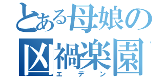 とある母娘の凶禍楽園（エデン）