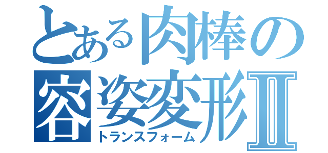 とある肉棒の容姿変形Ⅱ（トランスフォーム）