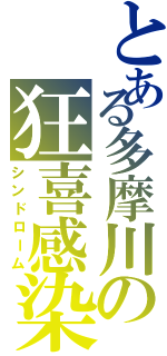 とある多摩川の狂喜感染（シンドローム）