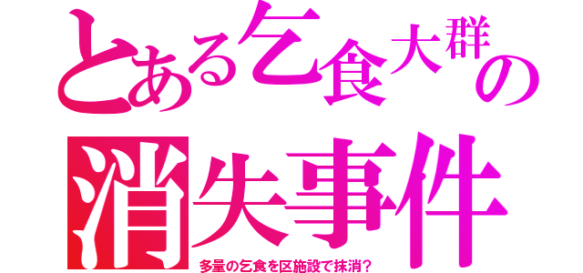 とある乞食大群の消失事件（多量の乞食を区施設で抹消？）