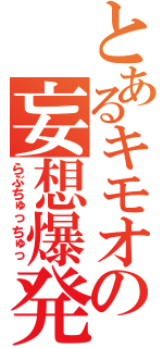 とあるキモオタの妄想爆発（らぶちゅっちゅっ）