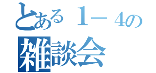 とある１－４の雑談会（）