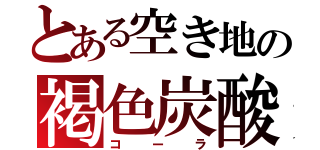 とある空き地の褐色炭酸（コーラ）