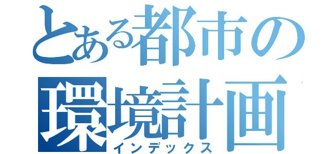 とある都市の環境計画（インデックス）