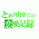 とある由夢との恋愛記録書（アーカイブ）