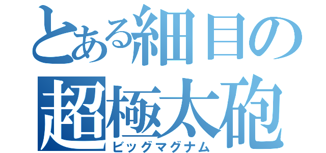 とある細目の超極太砲（ビッグマグナム）