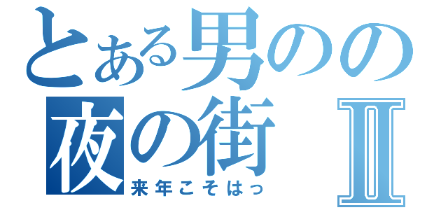 とある男のの夜の街Ⅱ（来年こそはっ）