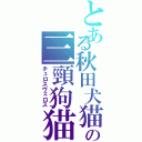 とある秋田犬猫の三頸狗猫（チュロスヴェロス）