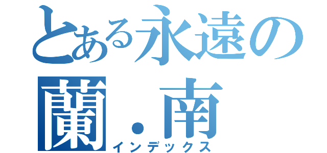 とある永遠の蘭．南（インデックス）