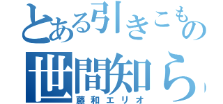 とある引きこもりの世間知らず（藤和エリオ）