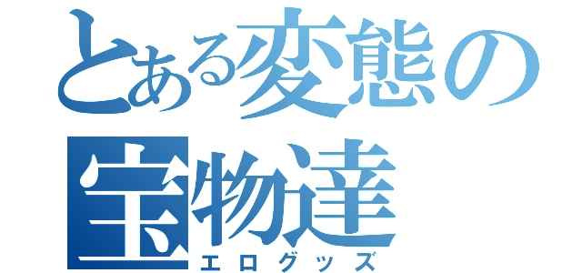 とある変態の宝物達（エログッズ）