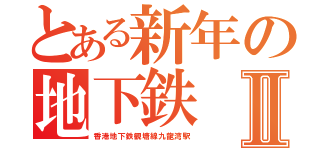 とある新年の地下鉄Ⅱ（香港地下鉄観塘線九龍湾駅）