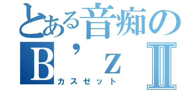 とある音痴のＢ\'ｚⅡ（カスゼット）