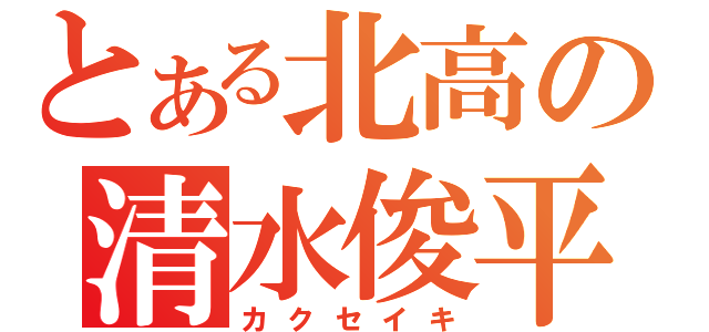 とある北高の清水俊平（カクセイキ）