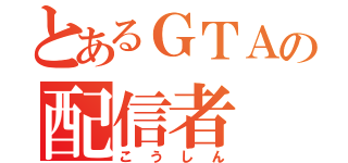 とあるＧＴＡの配信者（こうしん）