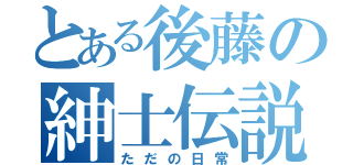 とある後藤の紳士伝説（ただの日常）