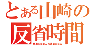 とある山崎の反省時間（馬鹿とはなんだ馬鹿とはｗ）