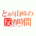 とある山崎の反省時間（馬鹿とはなんだ馬鹿とはｗ）