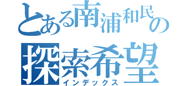 とある南浦和民の探索希望（インデックス）