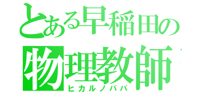 とある早稲田の物理教師（ヒカルノパパ）