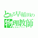 とある早稲田の物理教師（ヒカルノパパ）