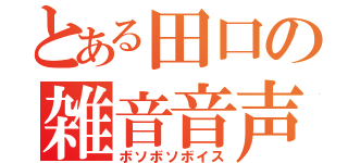 とある田口の雑音音声（ボソボソボイス）