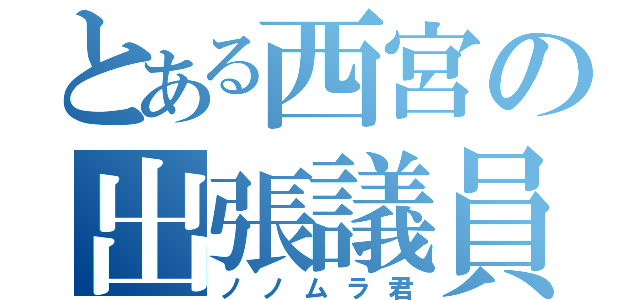 とある西宮の出張議員（ノノムラ君）