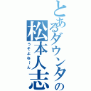 とあるダウンタウンの松本人志（うそよね～ん）