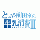 とある前田家の牛乳消費Ⅱ（まえだよしき）